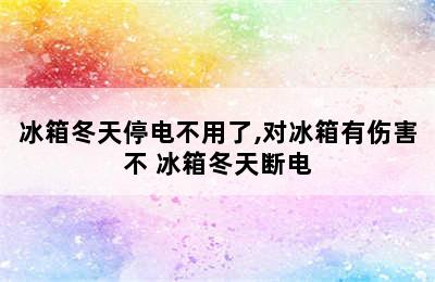 冰箱冬天停电不用了,对冰箱有伤害不 冰箱冬天断电